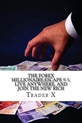 The Forex Millionaire: Escape 9-5, Live Anywhere, And Join The New Rich: Recently Exposed Secret Ways To Become Part Of The Underground Forex