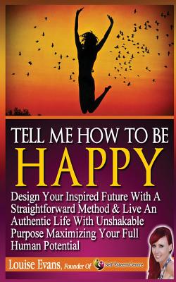 Tell Me How To Be Happy: Design Your Inspired Future With A Straightforward Method & Live An Authentic Life With Unshakable Purpose Maximizing