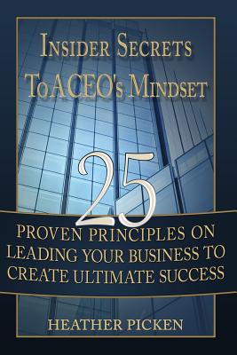 Insider Secrets To a CEO's Mindset: 25 Proven Principles on Leading Your Business to Create Ultimate Success
