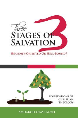 Three Stages of Salvation: Heavenly-Oriented Or Hell-Bound?: Foundations of Christian Theology