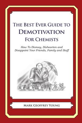 The Best Ever Guide to Demotivation for Chemists: How To Dismay, Dishearten and Disappoint Your Friends, Family and Staff