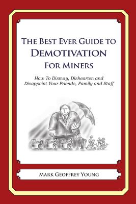 The Best Ever Guide to Demotivation for Miners: How To Dismay, Dishearten and Disappoint Your Friends, Family and Staff