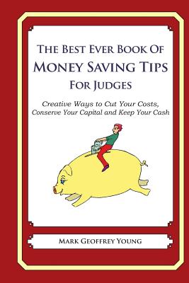 The Best Ever Book of Money Saving Tips for Judges: Creative Ways to Cut Your Costs, Conserve Your Capital And Keep Your Cash