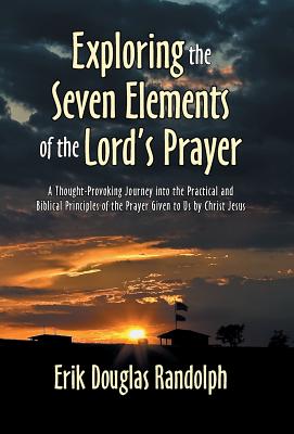Exploring the Seven Elements of the Lord's Prayer: A Thought-Provoking Journey into the Practical and Biblical Principles of the Prayer Given to Us by