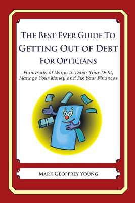 The Best Ever Guide to Getting Out of Debt for Opticians: Hundreds of Ways to Ditch Your Debt, Manage Your Money and Fix Your Finances
