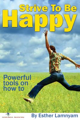 Strive To Be Happy: Powerful Tools On How To