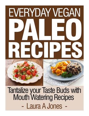 Everyday Vegan Paleo Recipes: Tantalize your Taste Buds with Mouth Watering Reci