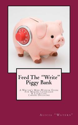 Feed The "Write" Piggy Bank: A Writer's Mini - Wisdom Guide For Making Leveraged and Lucrative Career Decisions