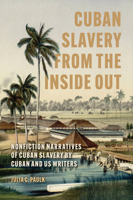 Cuban Slavery from the Inside Out: Nonfiction Narratives of Cuban Slavery by Cuban and Us Writers