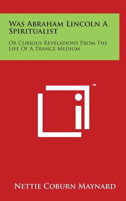 Was Abraham Lincoln A Spiritualist: Or Curious Revelations From The Life Of A Trance Medium