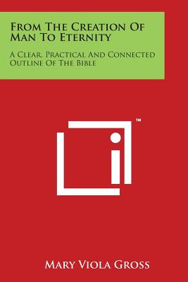 From The Creation Of Man To Eternity: A Clear, Practical And Connected Outline Of The Bible