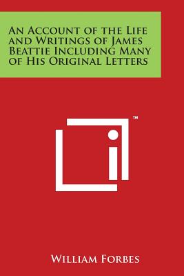 An Account of the Life and Writings of James Beattie Including Many of His Original Letters