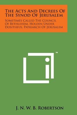 The Acts and Decrees of the Synod of Jerusalem: Sometimes Called the Council of Bethlehem, Holden Under Dositheus, Patriarch of Jerusalem