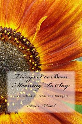 Things I've Been Meaning to Say: A Collection of Words and Thoughts