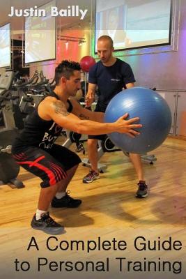 A Complete Guide to Personal Training: A comprehensive guide to personal training, brought to you by the trainer of trainers