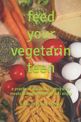 Feed Your Vegetarian Teen: a practical guide to serving easy meals the whole family will enjoy