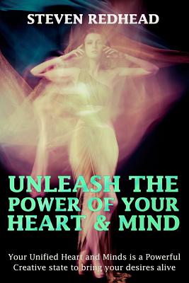 Unleash The Power of Your Heart and Mind: Your Unified Heart and Mind is a Powerful Creative state to bring your desires alive