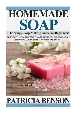 Homemade Soap: The Simple Soap Making Guide for Beginners! Discover How to Easily Make Gorgeous Looking & Beautifully Scented Homemad