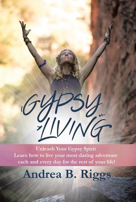 Gypsy Living: Unleash Your Gypsy Spirit Learn how to live your most daring adventure each and everyday for the rest of your life with Andrea B. Riggs.