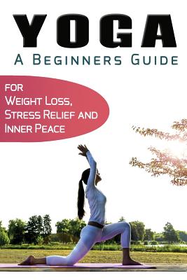 Yoga For Beginners: Your Beginners Guide to Yoga for Weight Loss, Stress Relief and Inner Peace