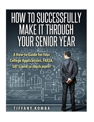 How to Successfully Make It Through Your Senior Year: A How-to Guide for Your College Applications, FAFSA, SAT's and so much more!
