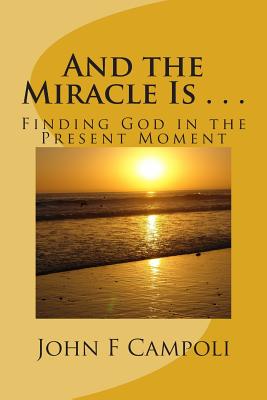 And the Miracle Is . . .: Finding God in the Present Moment