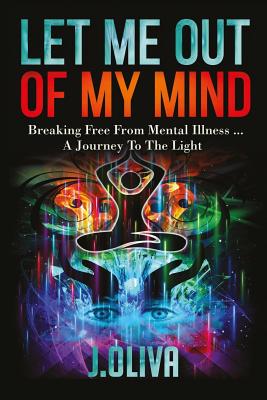 Let Me Out of My Mind: Breaking Free from Mental Illness... a Journey to the Light
