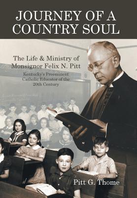 Journey of a Country Soul: The Life & Ministry of Monsignor Felix N. Pitt, Kentucky's Preeminent Catholic Educator of the 20th Century