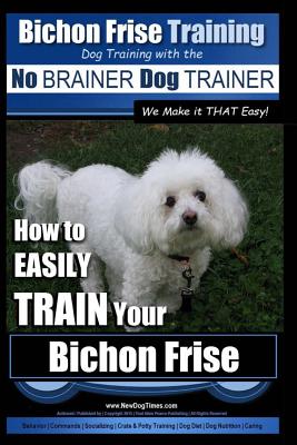 Bichon Frise Training Dog Training with the No BRAINER Dog TRAINER We Make it THAT Easy!: How to EASILY TRAIN Your Bichon Frise
