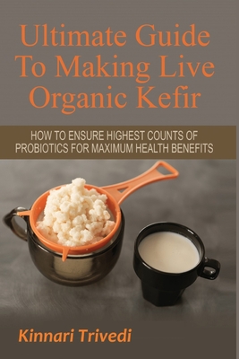 Ultimate Guide To Making Live Organic Kefir: How To Ensure The Highest Counts Of Probiotics For Maximum Health Benefits