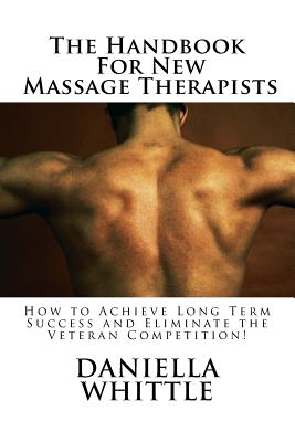 The Handbook For New Massage Therapist: How to Achieve Long Term Success and Eliminate the Veteran Competition!