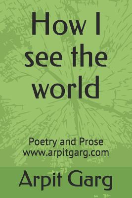 How I See the World: Poetry and Prose Www.Arpitgarg.com