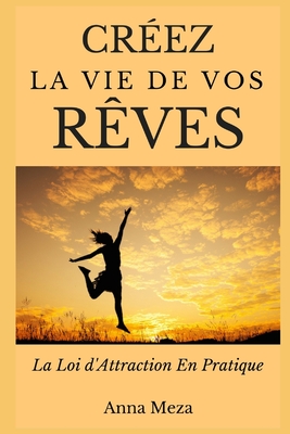 Créez La Vie De Vos Rêves: La Loi d'Attraction En Pratique