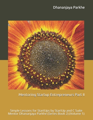 Mentoring Startup Entrepreneurs Part II: Simple Lessons for StartUps by StartUp and C Suite Mentor Dhananjaya Parkhe (Series Book 2) (Volume 1)