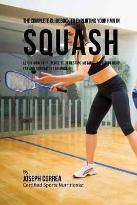 The Complete Guidebook to Exploiting Your RMR in Squash: Learn How to Increase Your Resting Metabolic Rate to Drop Fat and Generate Lean Muscle
