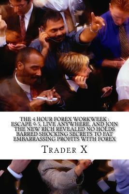 The 4 Hour Forex Workweek: Escape 9-5, Live Anywhere, And Join The New Rich Revealed No Holds Barred Shocking Secrets To Fat Embarrassing Profits