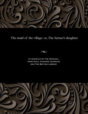 The Maid of the Village: Or, the Farmer's Daughter
