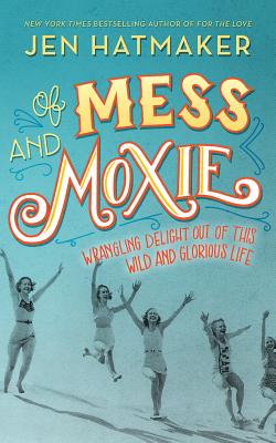 Of Mess and Moxie: Wrangling Delight Out of This Wild and Glorious Life