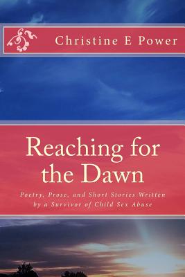 Reaching for the Dawn: A Collection of Poetry, Prose, and Short Stories Written by a Survivor of Child Sex Abuse