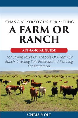Financial Strategies For Selling A Farm Or Ranch: A Financial Guide For Saving Taxes On The Sale Of A Farm Or Ranch, Investing Sale Proceeds And Plann
