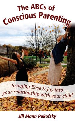 The ABCs of Conscious Parenting: Bringing Ease and Joy into Your Relationship With Your Child
