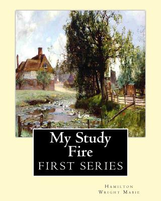 My Study Fire. By: Hamilton Wright Mabie (FIRST SERIES): Hamilton Wright Mabie(December 13, 1846 - December 31, 1916) was an American ess