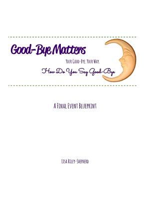 Good-Bye Matters. Your Good-Bye. Your Way.: How Do You Say Good-Bye.A Final Event Blueprint
