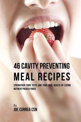 46 Cavity Preventing Meal Recipes: Strengthen Your Teeth and Your Oral Health by Eating Nutrient Packed Foods