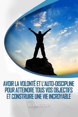 L'Autodiscipline: Comment gagner de Discipline et de volonté pour atteindre tous vos objectifs et construire une vie incroyable