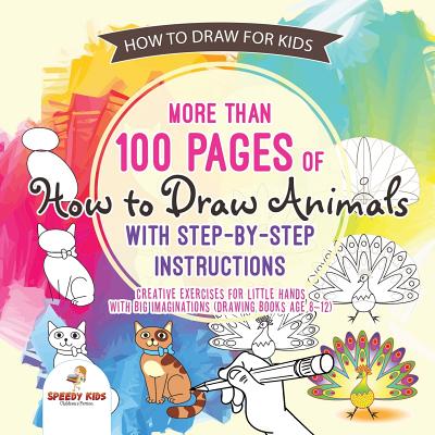 How to Draw for Kids. More than 100 Pages of How to Draw Animals with Step-by-Step Instructions. Creative Exercises for Little Hands with Big Imaginat
