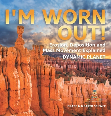 I'm Worn Out! Erosion, Deposition and Mass Movement Explained Dynamic Planet Grade 6-8 Earth Science