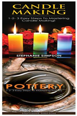 Candle Making & Pottery: 1-2-3 Easy Steps to Mastering Candle Making! & 1-2-3-Easy Steps to Mastering Pottery