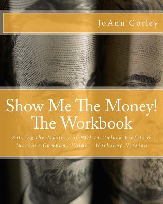 Show Me The Money! - The Workbook: Solving the Mystery of ROI to Unlock Profits & Increase Company Value - Workshop Version