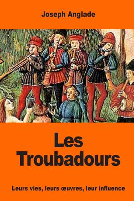 Les Troubadours: Leurs vies, leurs oeuvres, leur influence